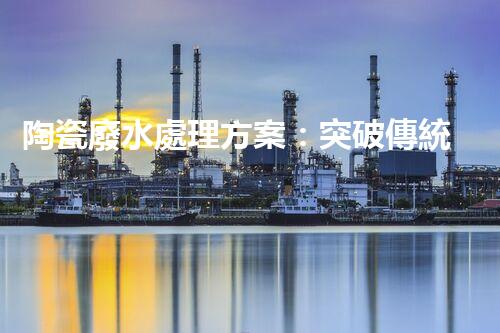 陶瓷廢水處理方案：突破傳統(tǒng)工藝的創(chuàng)新之路？